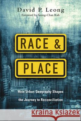 Race and Place: How Urban Geography Shapes the Journey to Reconciliation David P. Leong 9780830841349 IVP Books