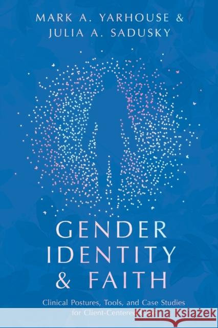 Gender Identity and Faith: Clinical Postures, Tools, and Case Studies for Client-Centered Care Mark A. Yarhouse Julia Sadusky 9780830841813 IVP Academic