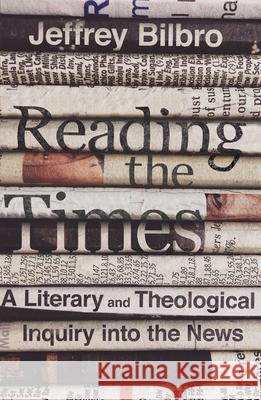 Reading the Times: A Literary and Theological Inquiry Into the News Jeffrey Bilbro 9780830841851 IVP Academic