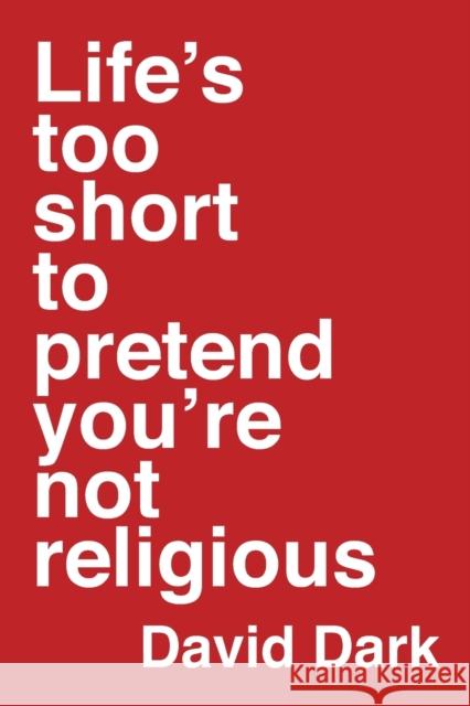 Life's Too Short to Pretend You're Not Religious David Dark 9780830843947
