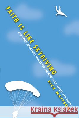 Faith Is Like Skydiving – And Other Memorable Images for Dialogue with Seekers and Skeptics Rick Mattson 9780830844111