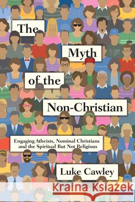 The Myth of the Non-Christian: Engaging Atheists, Nominal Christians and the Spiritual But Not Religious Luke Cawley 9780830844500