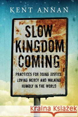 Slow Kingdom Coming – Practices for Doing Justice, Loving Mercy and Walking Humbly in the World Kent Annan 9780830844555 InterVarsity Press