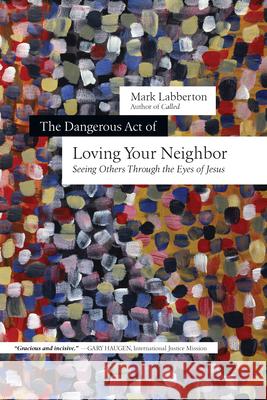 The Dangerous Act of Loving Your Neighbor: Seeing Others Through the Eyes of Jesus Mark Labberton 9780830844647 IVP Books