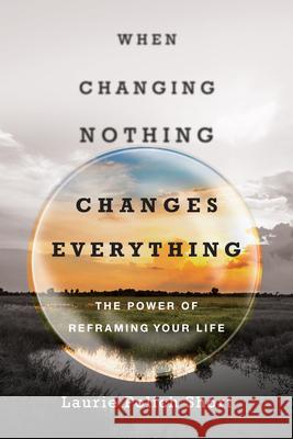 When Changing Nothing Changes Everything – The Power of Reframing Your Life Laurie Polich Short 9780830844791 InterVarsity Press