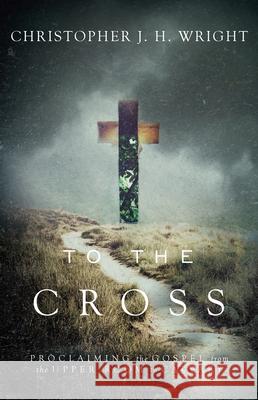 To the Cross: Proclaiming the Gospel from the Upper Room to Calvary Christopher J. H. Wright 9780830844999 IVP Books