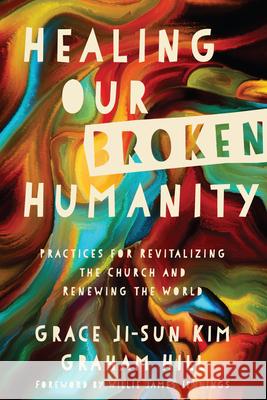 Healing Our Broken Humanity: Practices for Revitalizing the Church and Renewing the World Grace Ji-Sun Kim 9780830845415 InterVarsity Press