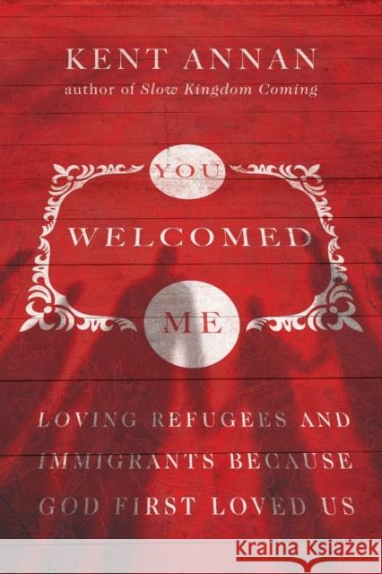 You Welcomed Me – Loving Refugees and Immigrants Because God First Loved Us Kent Annan 9780830845538 InterVarsity Press