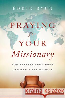 Praying for Your Missionary – How Prayers from Home Can Reach the Nations Eddie Byun 9780830845569 InterVarsity Press