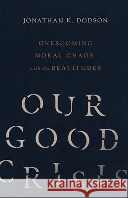 Our Good Crisis – Overcoming Moral Chaos with the Beatitudes Jonathan K. Dodson 9780830846009