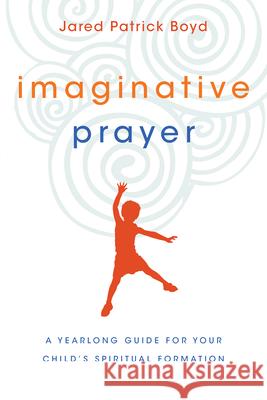 Imaginative Prayer – A Yearlong Guide for Your Child`s Spiritual Formation Jared Patrick Boyd 9780830846252 IVP Books