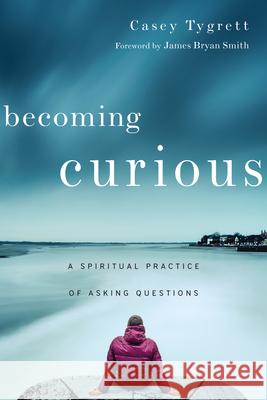 Becoming Curious: A Spiritual Practice of Asking Questions Casey Tygrett James Bryan Smith 9780830846276