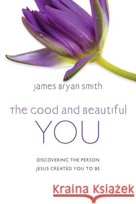 The Good and Beautiful You: Discovering the Person Jesus Created You to Be James Bryan Smith 9780830846948