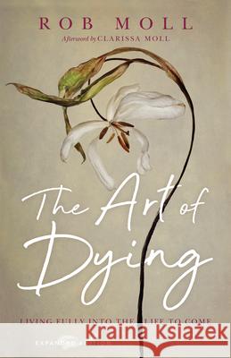 The Art of Dying: Living Fully Into the Life to Come Rob Moll Clarissa Moll 9780830847211 IVP