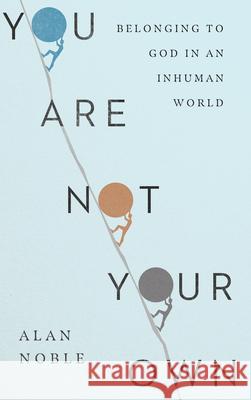 You Are Not Your Own: Belonging to God in an Inhuman World Alan Noble 9780830847822