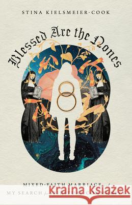 Blessed Are the Nones – Mixed–Faith Marriage and My Search for Spiritual Community Stina Kielsmeier–cook 9780830848270 InterVarsity Press