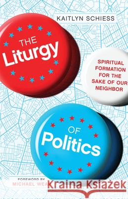 The Liturgy of Politics – Spiritual Formation for the Sake of Our Neighbor Kaitlyn Schiess, Michael Wear 9780830848300 InterVarsity Press