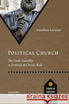 Political Church: The Local Assembly as Embassy of Christ's Rule Jonathan Leeman 9780830848805 IVP Academic