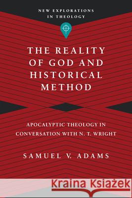 The Reality of God and Historical Method – Apocalyptic Theology in Conversation with N. T. Wright Samuel V. Adams 9780830849147