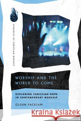 Worship and the World to Come – Exploring Christian Hope in Contemporary Worship Glenn Packiam 9780830849314