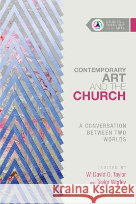 Contemporary Art and the Church: A Conversation Between Two Worlds W. David O. Taylor Taylor Worley 9780830850655 IVP Academic