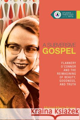 A Subversive Gospel – Flannery O`Connor and the Reimagining of Beauty, Goodness, and Truth Michael Mears Bruner 9780830850662 InterVarsity Press