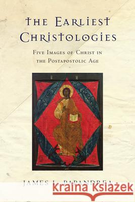 The Earliest Christologies – Five Images of Christ in the Postapostolic Age James L. Papandrea 9780830851270