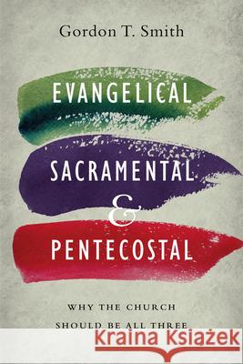 Evangelical, Sacramental, and Pentecostal: Why the Church Should Be All Three Gordon T. Smith 9780830851607 IVP Academic