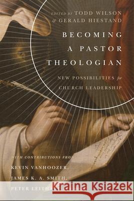 Becoming a Pastor Theologian: New Possibilities for Church Leadership Todd Wilson Gerald L. Hiestand 9780830851713