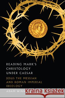 Reading Mark`s Christology Under Caesar – Jesus the Messiah and Roman Imperial Ideology Adam Winn 9780830852116