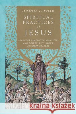 Spiritual Practices of Jesus – Learning Simplicity, Humility, and Prayer with Luke`s Earliest Readers Catherine J. Wright 9780830852260 IVP Academic