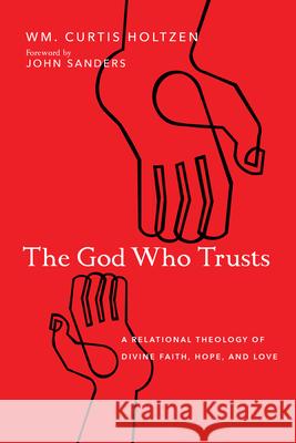 The God Who Trusts: A Relational Theology of Divine Faith, Hope, and Love Wm Curtis Holtzen John Sanders 9780830852550 IVP Academic