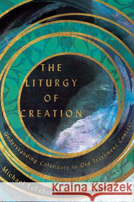 The Liturgy of Creation: Understanding Calendars in Old Testament Context Michael Lefebvre C. John Collins 9780830852628 IVP Academic