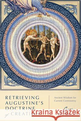 Retrieving Augustine`s Doctrine of Creation – Ancient Wisdom for Current Controversy Gavin Ortlund 9780830853243 IVP Academic