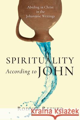 Spirituality According to John: Abiding in Christ in the Johannine Writings Rodney Reeves 9780830853489