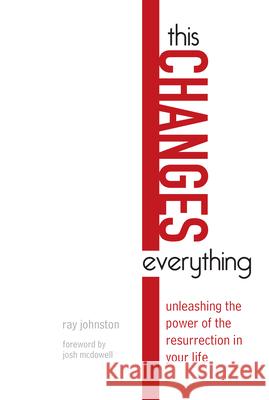 This Changes Everything: Unleashing the Power of the Resurrection in Your Life Ray Johnston Josh McDowell 9780830857685 IVP Books