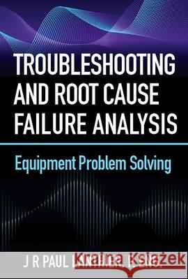 Troubleshooting and Root Cause Failure Analysis: Equipment Problem Solving Jr. Paul Lanthier 9780831136659 Industrial Press