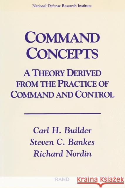 Command Concepts : A Theory Derived from the Practice of Command and Control Carl H. Builder Steven C. Bankes Richard Nordin 9780833024503