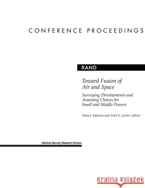 Toward Fusion of Air and Space: Surveying Developments and Assessing Choices for Small and Middle Powers Johnson, Dana J. 9780833032805