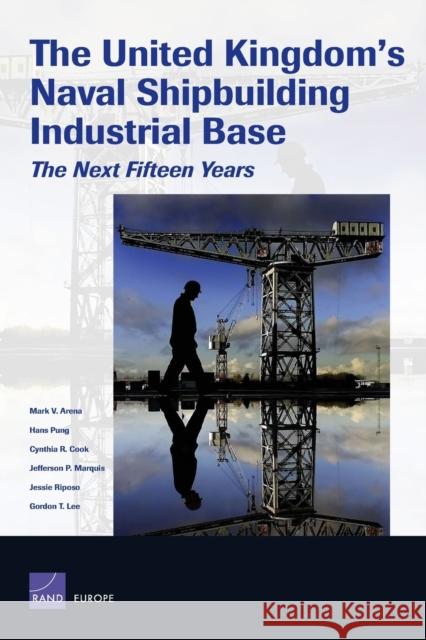 The United Kingdom's Naval Shipbuilding Industrial Base : The Next Fifteen Years Mark V. Arena 9780833037060 RAND Corporation