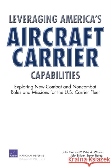 Leveraging America's Aircraft Carrier Capabilities: Exploring New Combat and Noncombat Roles and Missions for the U.S. Carrier Fleet Gordon, John, IV 9780833039224