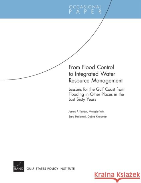 From Flood Control to Integrated Water Resource Management : Lessons for the Gulf Coast from Flooding in Other Places in the Last Sixty Years James P. Kahan 9780833039842 