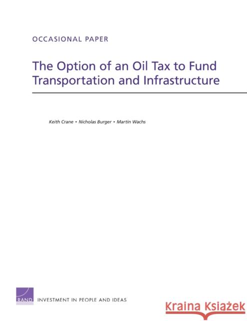 The Option of an Oil Tax to Fund Transportation and Infrastructure Keith Crane Nicholas Burger Martin Wachs 9780833051783