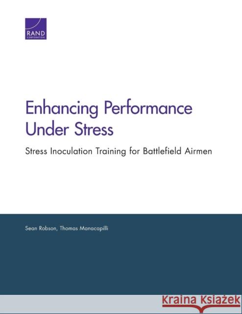 Enhancing Performance Under Stress: Stress Inoculation Training for Battlefield Airmen Robson, Sean 9780833078445 RAND Corporation