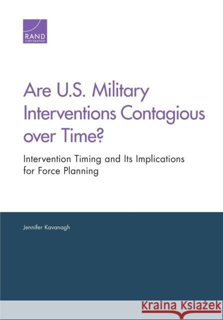 Are U.S. Military Interventions Contagious over Time? Intervention Timing and Its Implications for Force Planning Kavanagh, Jennifer 9780833079015