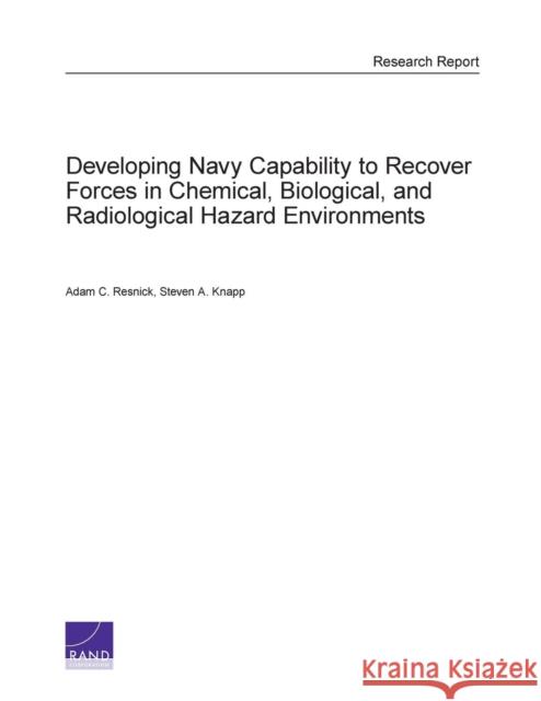 Developing Navy Capability to Recover Forces in Chemical, Biological, and Radiological Hazard Environments Adam C. Resnick Steven A. Knapp 9780833081476 RAND Corporation