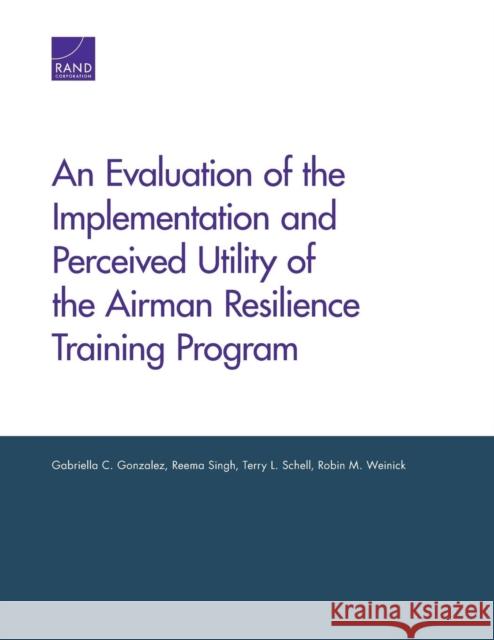 An Evaluation of the Implementation and Perceived Utility of the Airman Resilience Training Program Gabriella C. Gonzalez Reema Singh Terry L. Schell 9780833086280 RAND Corporation