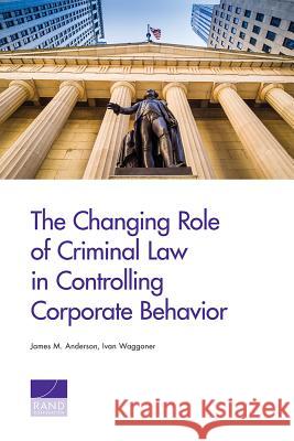 The Changing Role of Criminal Law in Controlling Corporate Behavior James M. Anderson Ivan Waggoner 9780833087867