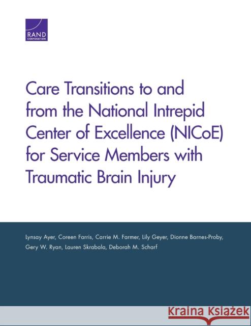 Care Transitions to and from the National Intrepid Center of Excellence (Nicoe) for Service Members with Traumatic Brain Injury Lynsay Ayer Coreen Farris Carrie M. Farmer 9780833088888