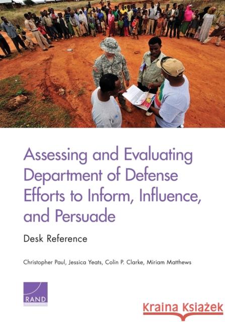 Assessing and Evaluating Department of Defense Efforts to Inform, Influence, and Persuade: Desk Reference Christopher Paul Jessica Yeats Colin P. Clarke 9780833088901